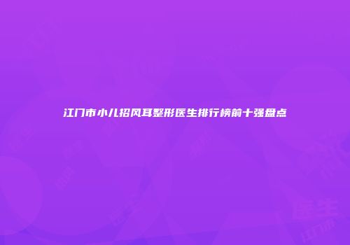江门市小儿招风耳整形医生排行榜前十强盘点