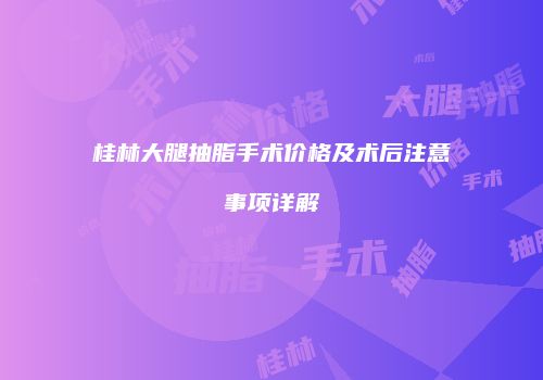 桂林大腿抽脂手术价格及术后注意事项详解