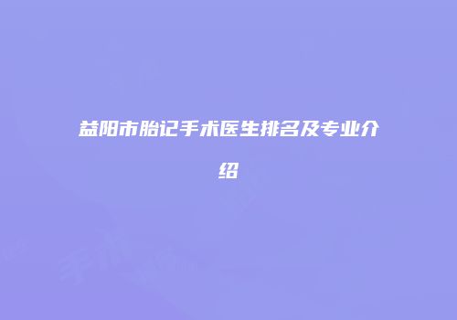 益阳市胎记手术医生排名及专业介绍