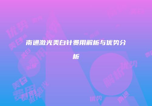 南通激光美白针费用解析与优势分析