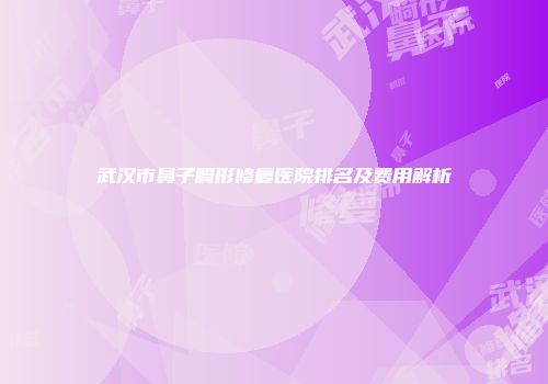 武汉市鼻子畸形修复医院排名及费用解析