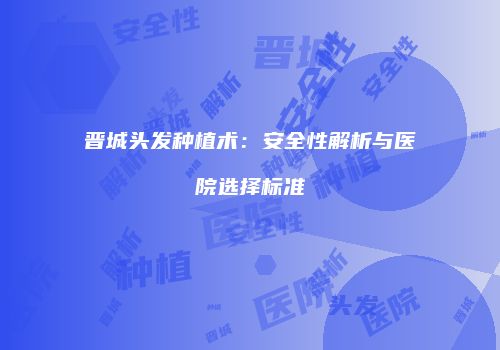 晋城头发种植术：安全性解析与医院选择标准