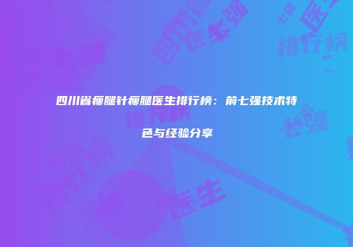 四川省瘦腿针瘦腿医生排行榜：前七强技术特色与经验分享