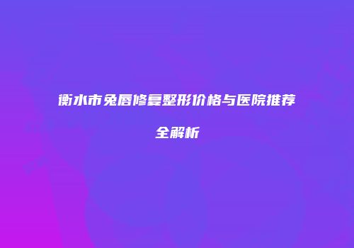 衡水市兔唇修复整形价格与医院推荐全解析