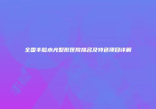 全国丰脸水光整形医院排名及特色项目详解