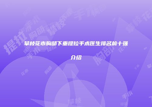攀枝花市胸部下垂提拉手术医生排名前十强介绍