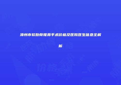 漳州市软肋骨隆鼻手术价格及医院医生信息全解析