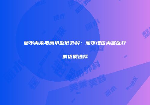 丽水美莱与丽水整形外科：丽水地区美容医疗的优质选择