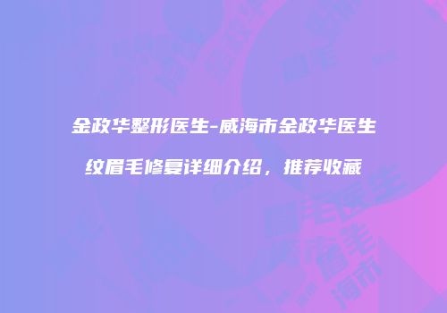 金政华整形医生-威海市金政华医生纹眉毛修复详细介绍，推荐收藏