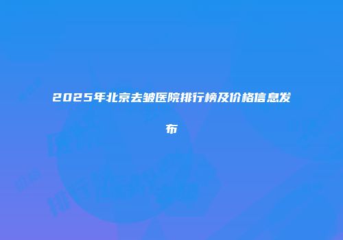 2025年北京去皱医院排行榜及价格信息发布
