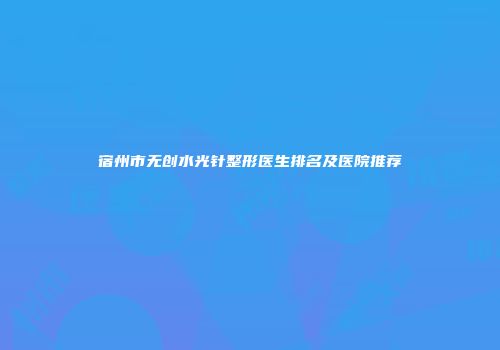 宿州市无创水光针整形医生排名及医院推荐