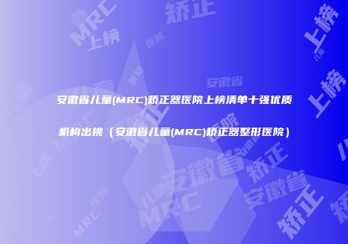 安徽省儿童(MRC)矫正器医院上榜清单十强优质机构出挑（安徽省儿童(MRC)矫正器整形医院）