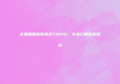 去黑眼圈医院排名TOP10:专业口碑医院推荐