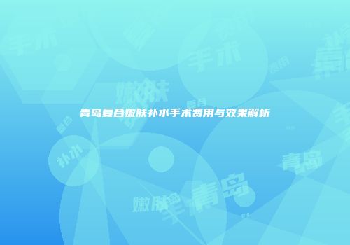 青岛复合嫩肤补水手术费用与效果解析