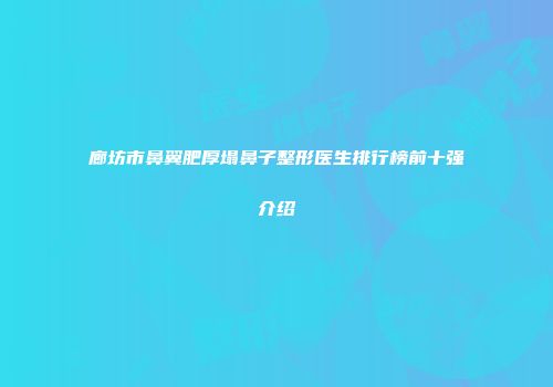 廊坊市鼻翼肥厚塌鼻子整形医生排行榜前十强介绍
