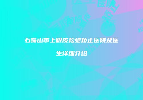 石嘴山市上眼皮松弛矫正医院及医生详细介绍