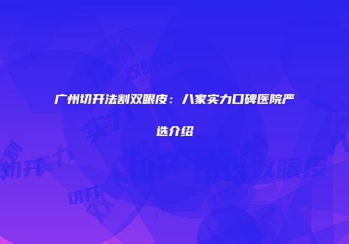 广州切开法割双眼皮:八家实力口碑医院严选介绍