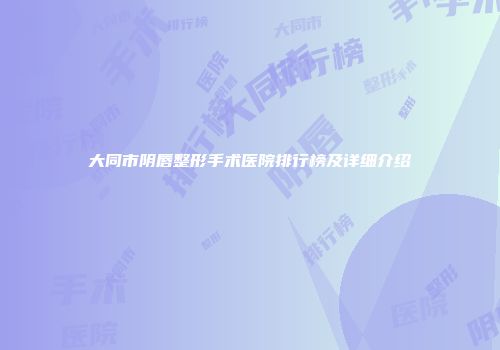 大同市阴唇整形手术医院排行榜及详细介绍