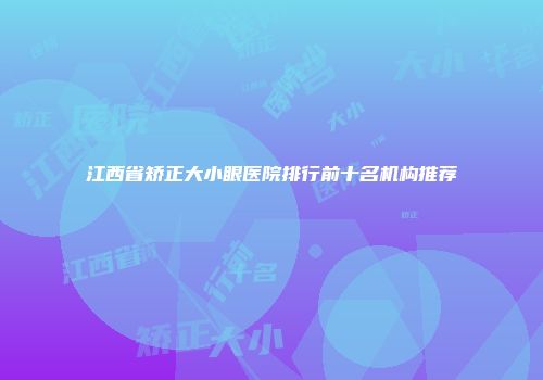 江西省矫正大小眼医院排行前十名机构推荐