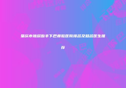 肇庆市玻尿酸丰下巴瘦脸医院排名及知名医生推荐