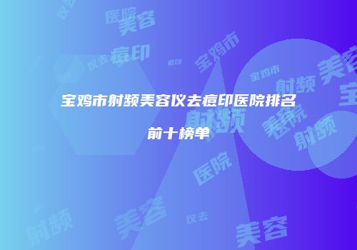 宝鸡市射频美容仪去痘印医院排名前十榜单