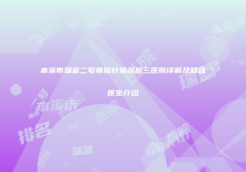 本溪市瑞蓝二号瘦脸针排名前三医院详解及知名医生介绍