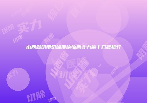 山西省阴蒂切除医院综合实力前十口碑排行