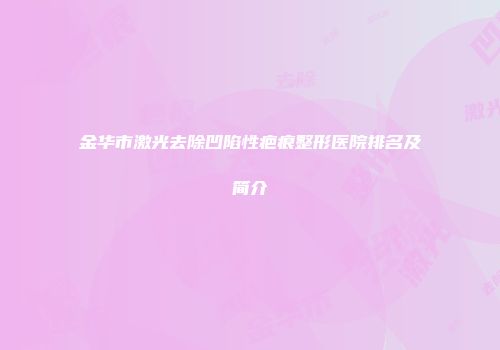 金华市激光去除凹陷性疤痕整形医院排名及简介