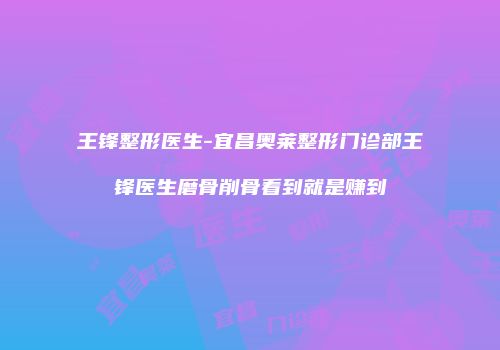王锋整形医生-宜昌奥莱整形门诊部王锋医生磨骨削骨看到就是赚到