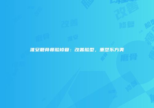 淮安磨骨瘦脸修复：改善脸型，重塑东方美