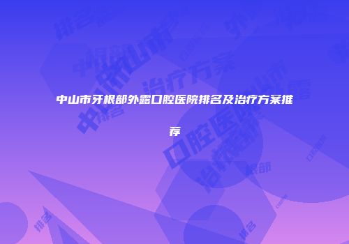 中山市牙根部外露口腔医院排名及治疗方案推荐