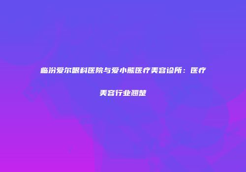 临汾爱尔眼科医院与爱小熊医疗美容诊所：医疗美容行业翘楚