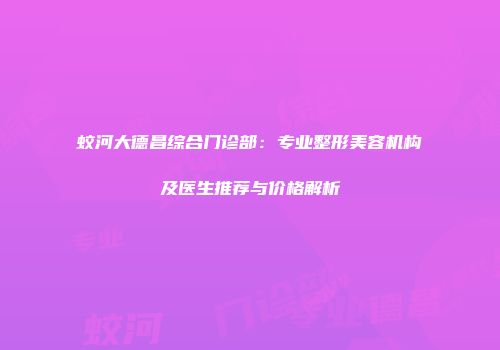 蛟河大德昌综合门诊部：专业整形美容机构及医生推荐与价格解析