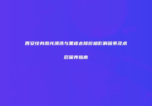 西安纹身激光清洗与黑痣去除价格影响因素及术后保养指南