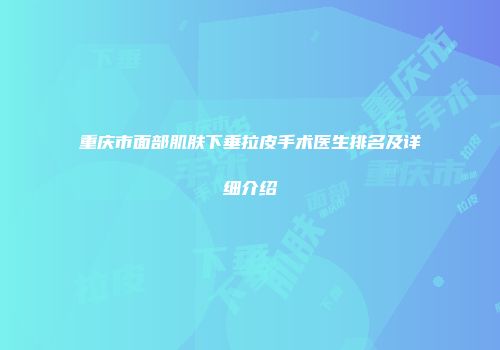 重庆市面部肌肤下垂拉皮手术医生排名及详细介绍