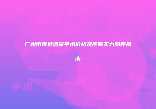 广州市再造酒窝手术价格及医院实力测评指南