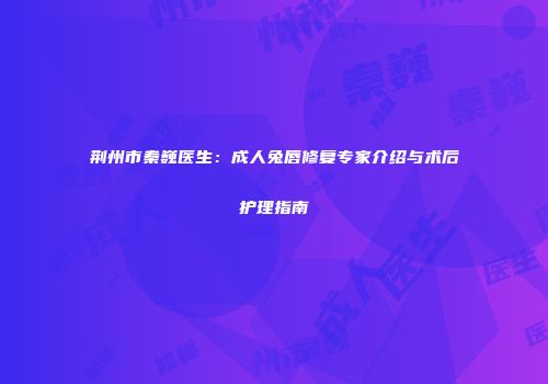 荆州市秦巍医生：成人兔唇修复专家介绍与术后护理指南