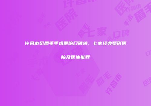 许昌市切眉毛手术医院口碑榜：七家经典整形医院及医生推荐