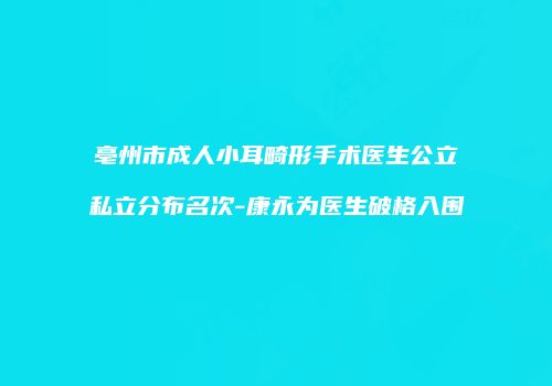 亳州市成人小耳畸形手术医生公立私立分布名次-康永为医生破格入围
