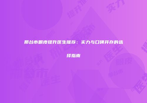 邢台市眼皮提升医生推荐：实力与口碑并存的选择指南