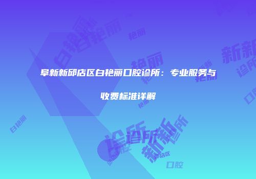阜新新邱店区白艳丽口腔诊所：专业服务与收费标准详解