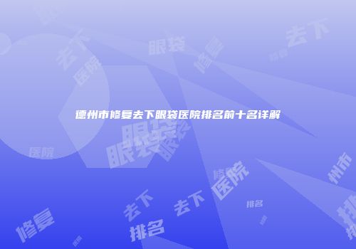 德州市修复去下眼袋医院排名前十名详解