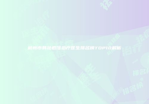 杭州市韩祛痘馆治疗医生排名榜TOP10解析