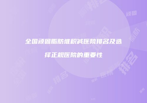 全国顽固脂肪堆积减医院排名及选择正规医院的重要性