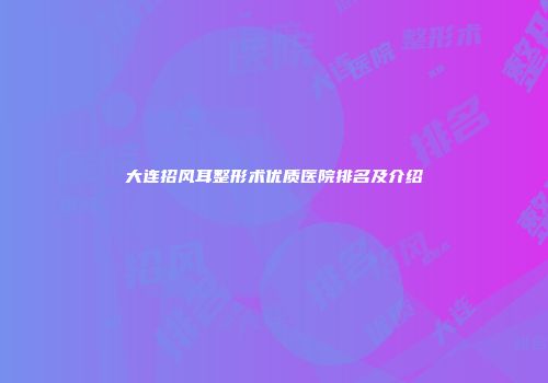 大连招风耳整形术优质医院排名及介绍
