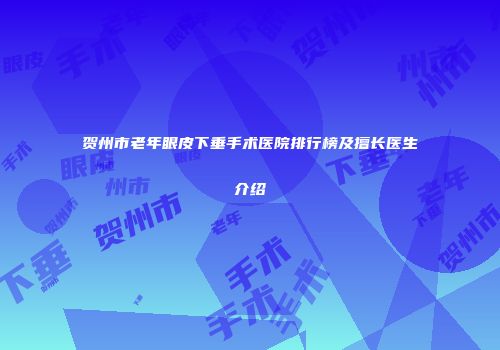 贺州市老年眼皮下垂手术医院排行榜及擅长医生介绍