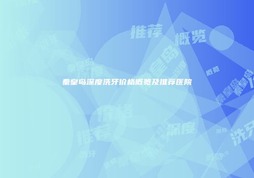 秦皇岛深度洗牙价格概览及推荐医院