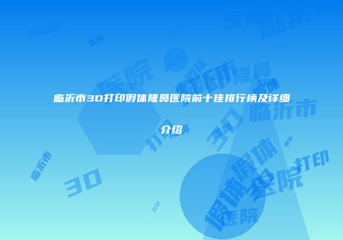 临沂市3D打印假体隆鼻医院前十佳排行榜及详细介绍