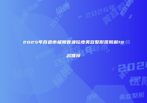 2025年百色市极限音波拉皮美容整形医院前10名推荐
