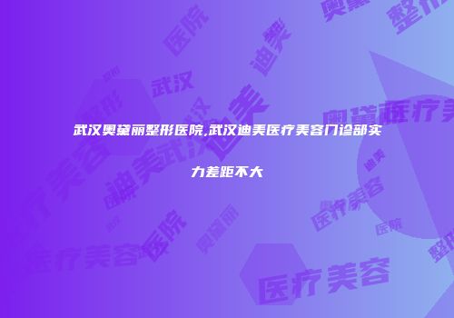 武汉奥黛丽整形医院,武汉迪美医疗美容门诊部实力差距不大
